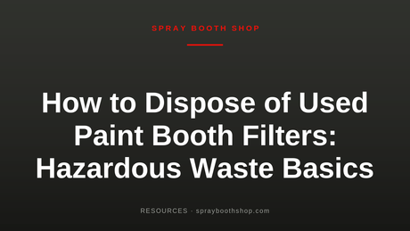 How to Dispose of Used Paint Booth Filters: Hazardous Waste Basics